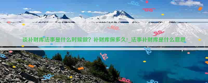 谈补财库法事是什么时候做？补财库保多久?_法事补财库是什么意思