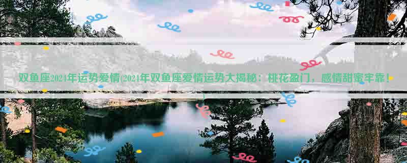 双鱼座2024年运势爱情(2024年双鱼座爱情运势大揭秘：桃花盈门，感情甜蜜牢靠！)