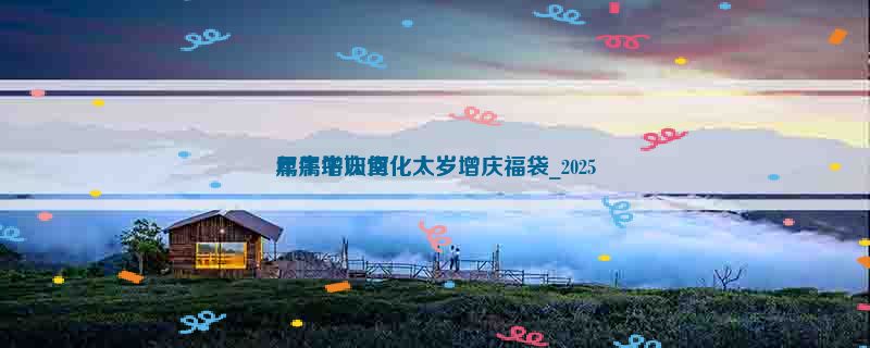 属牛增庆堂化太岁增庆福袋_2025
年属牛如何化太岁