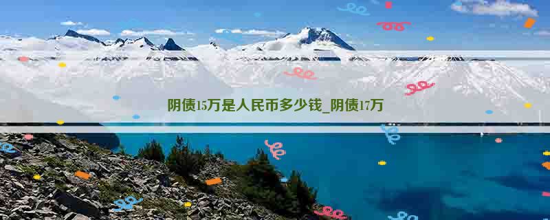 阴债15万是人民币多少钱_阴债17万