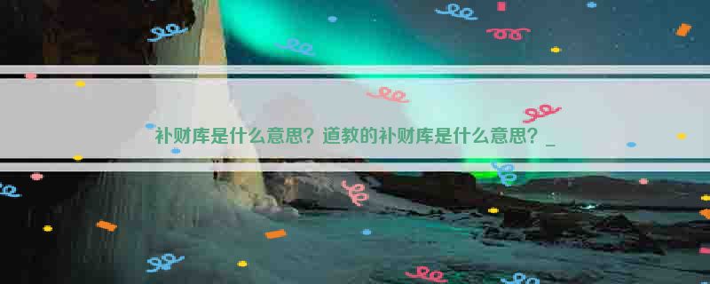 补财库是什么意思？道教的补财库是什么意思？_