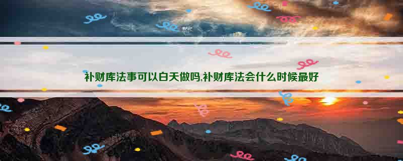 补财库法事可以白天做吗,补财库法会什么时候最好