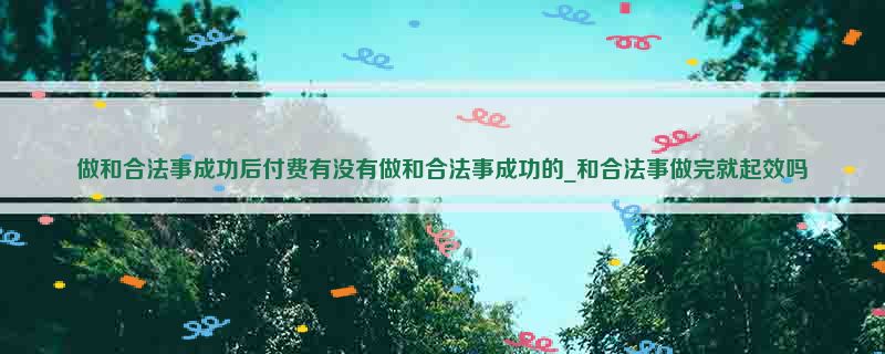 做和合法事成功后付费有没有做和合法事成功的_和合法事做完就起效吗