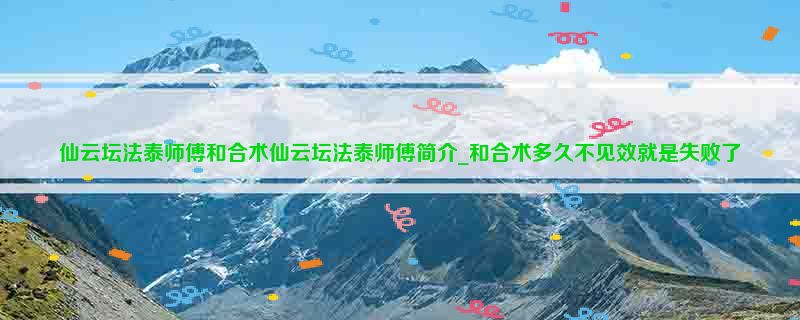 仙云坛法泰师傅和合术仙云坛法泰师傅简介_和合术多久不见效就是失败了