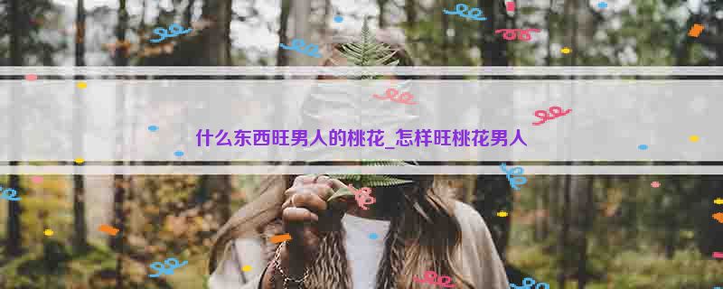 什么东西旺男人的桃花_怎样旺桃花男人