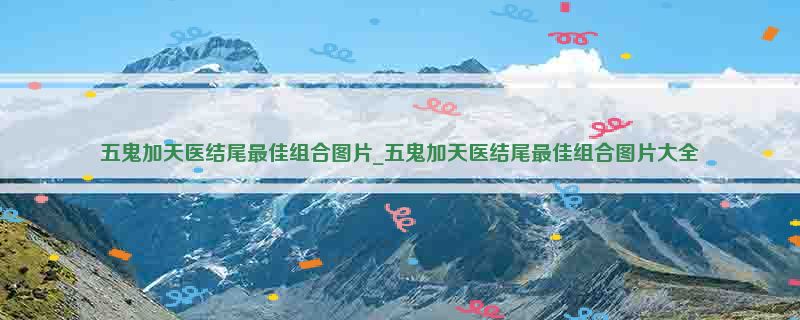 五鬼加天医结尾最佳组合图片_五鬼加天医结尾最佳组合图片大全