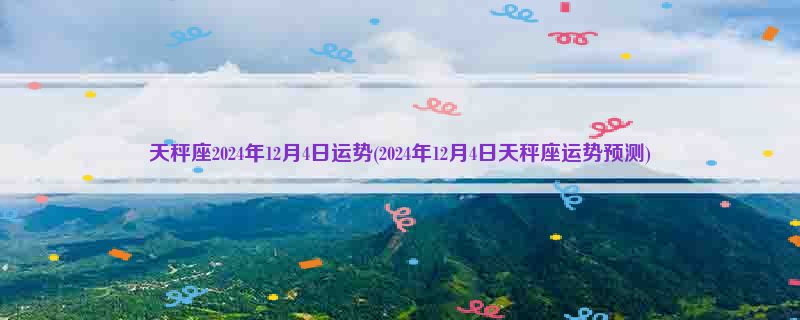 天秤座2024年12月4日运势(2024年12月4日天秤座运势预测)