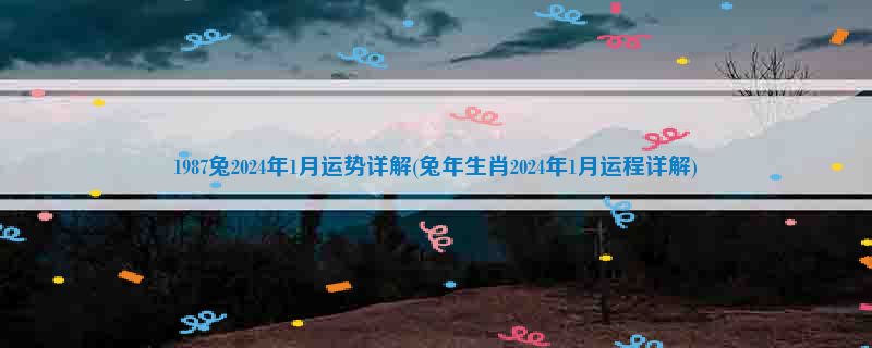 1987兔2024年1月运势详解(兔年生肖2024年1月运程详解)