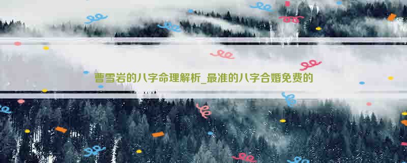 曹雪岩的八字命理解析_最准的八字合婚免费的