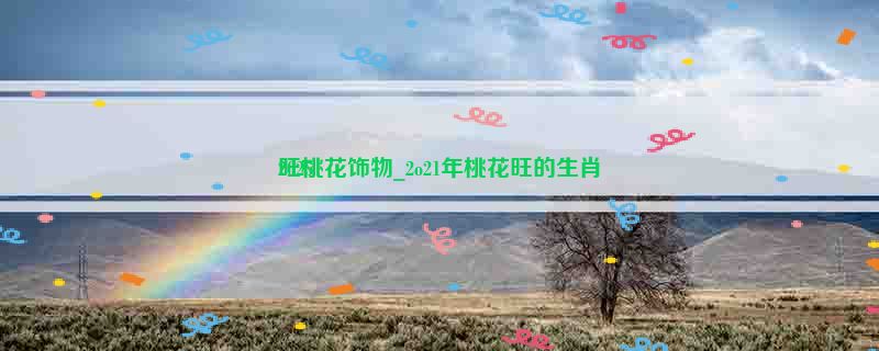 2025
旺桃花饰物_2o21年桃花旺的生肖