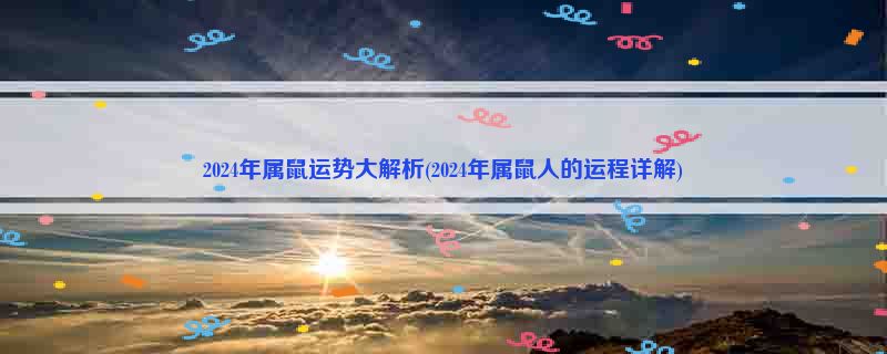 2024年属鼠运势大解析(2024年属鼠人的运程详解)