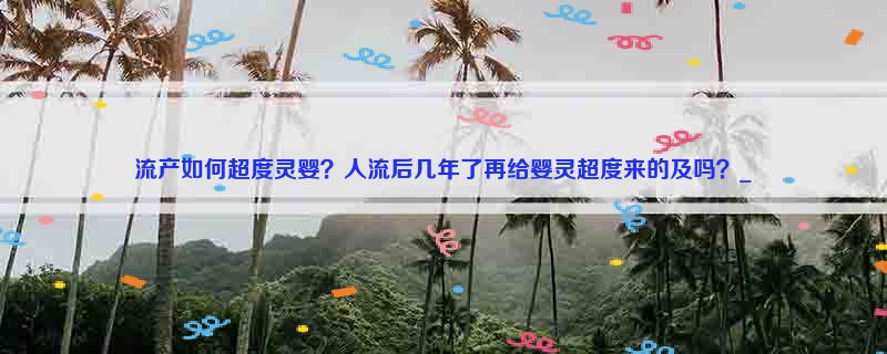 流产如何超度灵婴？人流后几年了再给婴灵超度来的及吗？_