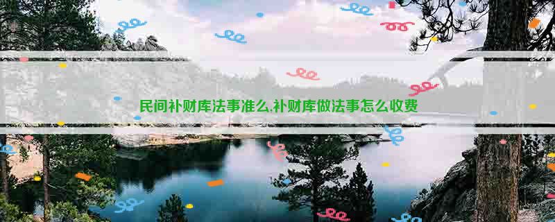 民间补财库法事准么,补财库做法事怎么收费