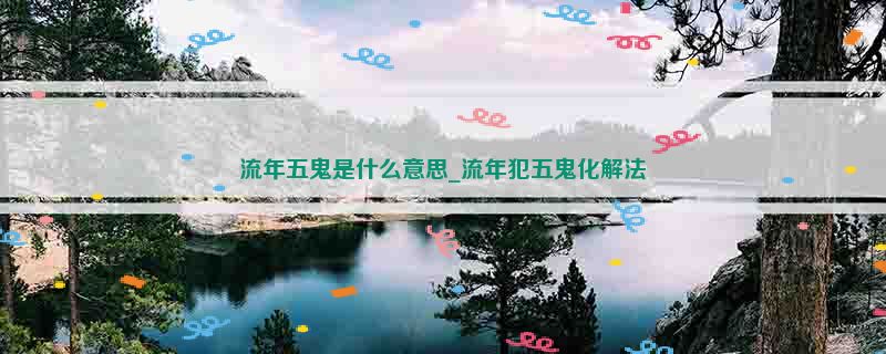 流年五鬼是什么意思_流年犯五鬼化解法