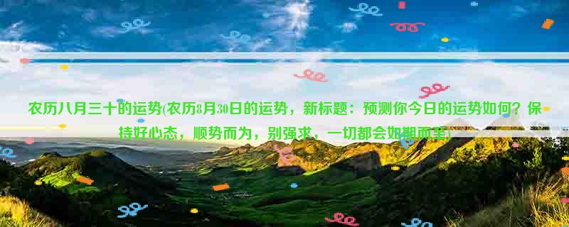 农历八月三十的运势(农历8月30日的运势，新标题：预测你今日的运势如何？保持好心态，顺势而为，别强求，一切都会如期而至)