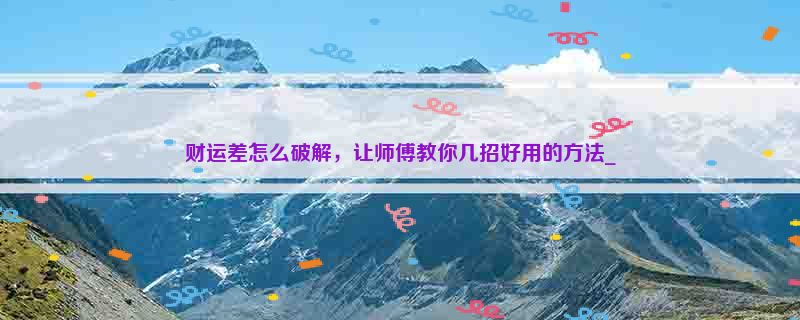 财运差怎么破解，让师傅教你几招好用的方法_