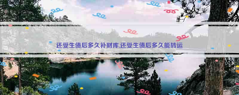 还受生债后多久补财库,还受生债后多久能转运