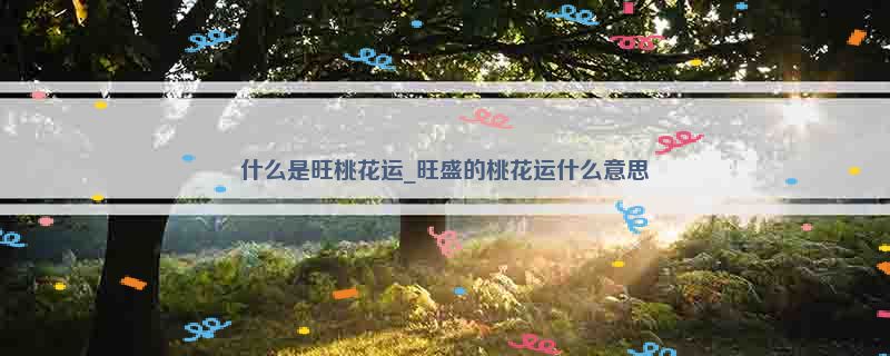 什么是旺桃花运_旺盛的桃花运什么意思