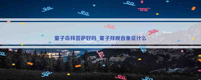 童子命拜菩萨好吗_童子拜观音象征什么