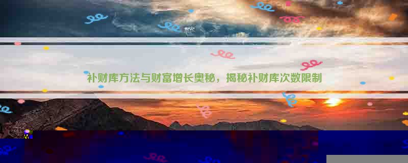 补财库方法与财富增长奥秘，揭秘补财库次数限制