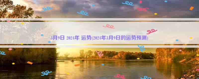 3月9日 2024年 运势(2024年3月9日的运势预测)