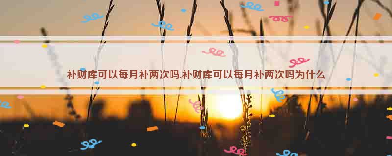 补财库可以每月补两次吗,补财库可以每月补两次吗为什么