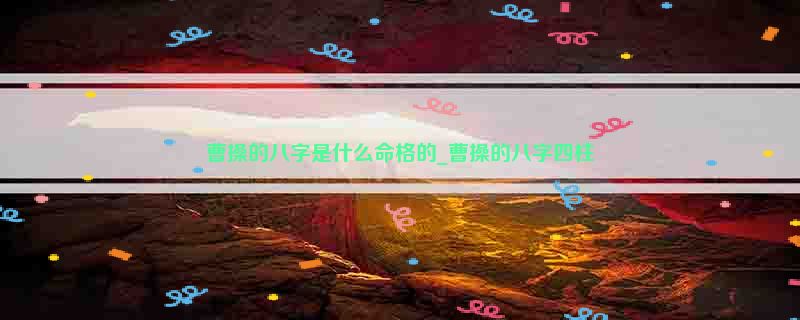 曹操的八字是什么命格的_曹操的八字四柱