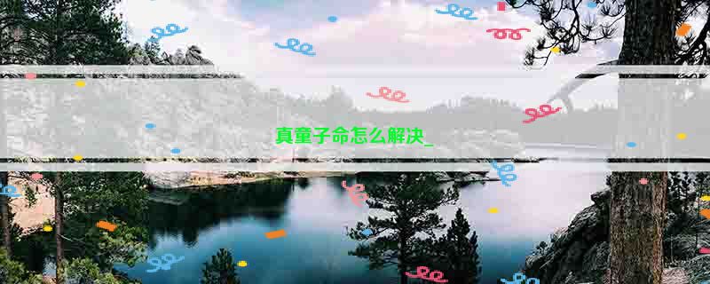 真童子命怎么解决_