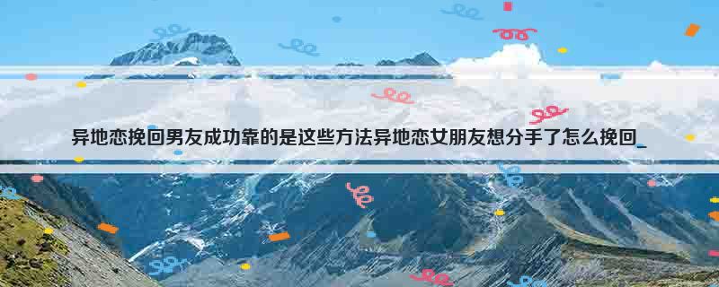 异地恋挽回男友成功靠的是这些方法异地恋女朋友想分手了怎么挽回_