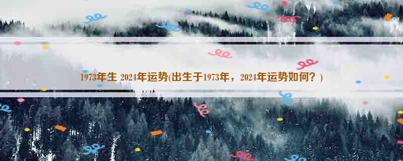 1973年生 2024年运势(出生于1973年，2024年运势如何？)