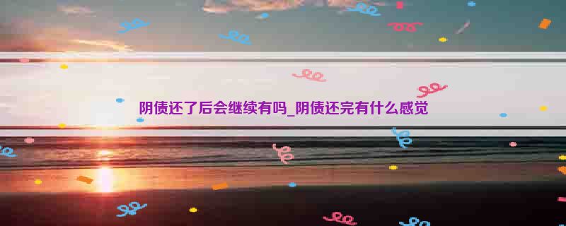 阴债还了后会继续有吗_阴债还完有什么感觉