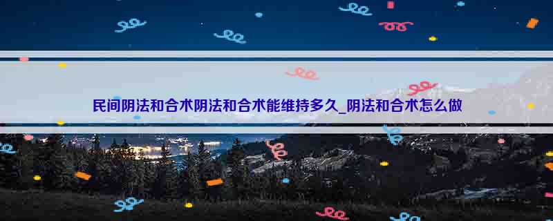 民间阴法和合术阴法和合术能维持多久_阴法和合术怎么做