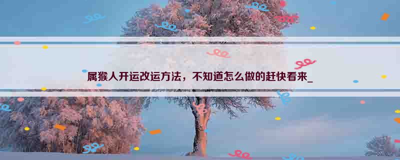 属猴人开运改运方法，不知道怎么做的赶快看来_