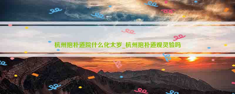 杭州抱朴道院什么化太岁_杭州抱朴道观灵验吗