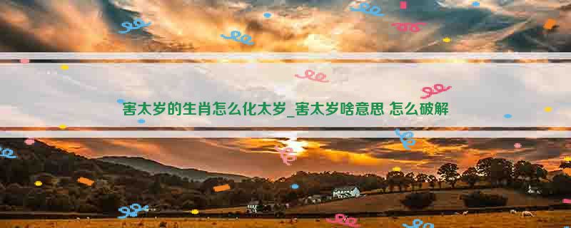 害太岁的生肖怎么化太岁_害太岁啥意思 怎么破解