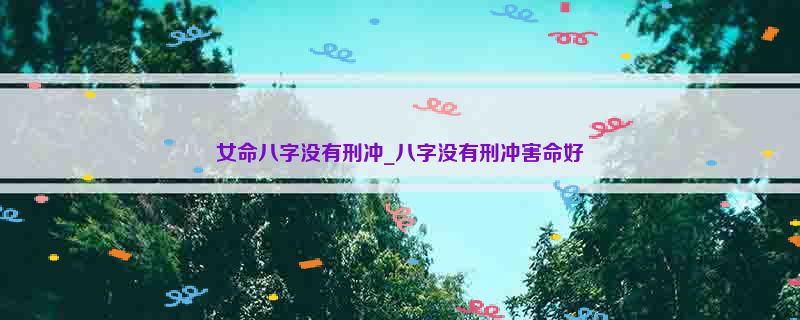 女命八字没有刑冲_八字没有刑冲害命好