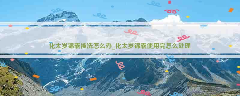 化太岁锦囊被洗怎么办_化太岁锦囊使用完怎么处理