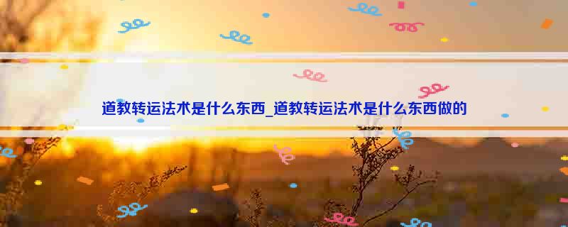 道教转运法术是什么东西_道教转运法术是什么东西做的