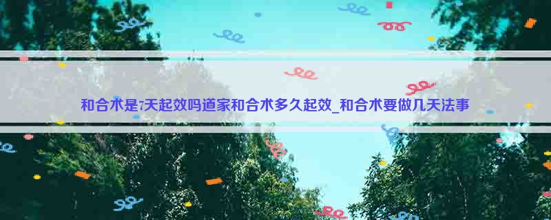 和合术是7天起效吗道家和合术多久起效_和合术要做几天法事