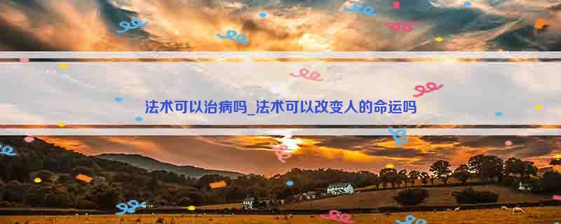 法术可以治病吗_法术可以改变人的命运吗