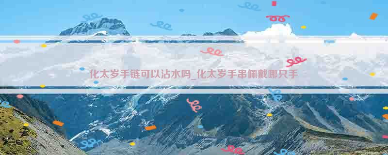 化太岁手链可以沾水吗_化太岁手串佩戴哪只手