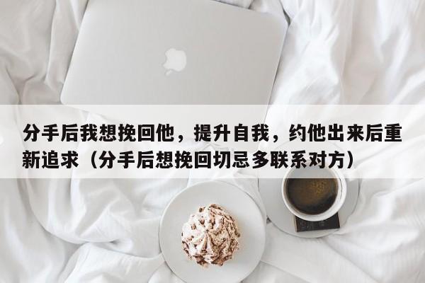 分手后我想挽回他，提升自我，约他出来后重新追求（分手后想挽回切忌多联系对方）