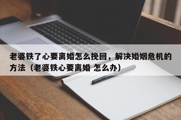 老婆铁了心要离婚怎么挽回，解决婚姻危机的方法（老婆铁心要离婚 怎么办）