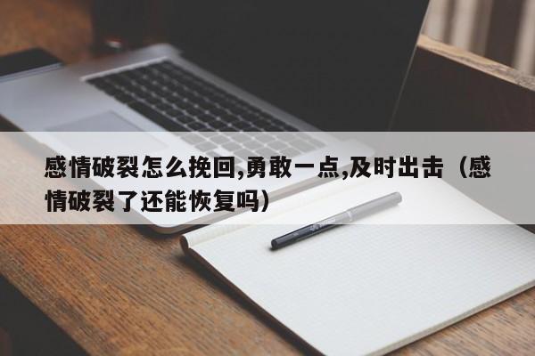 感情破裂怎么挽回,勇敢一点,及时出击（感情破裂了还能恢复吗）