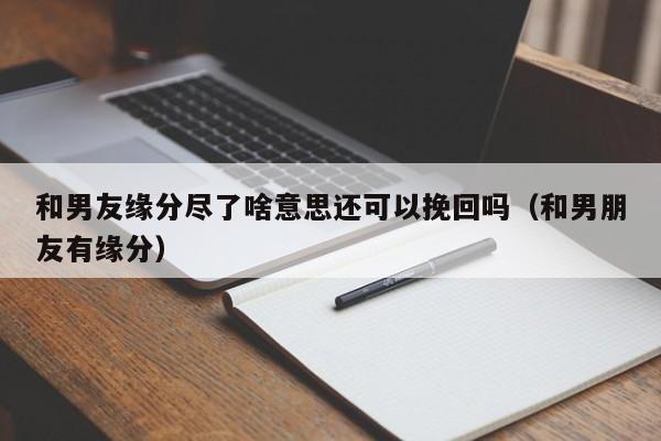 和男友缘分尽了啥意思还可以挽回吗（和男朋友有缘分）