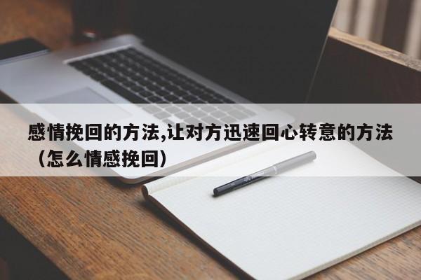 感情挽回的方法,让对方迅速回心转意的方法（怎么情感挽回）