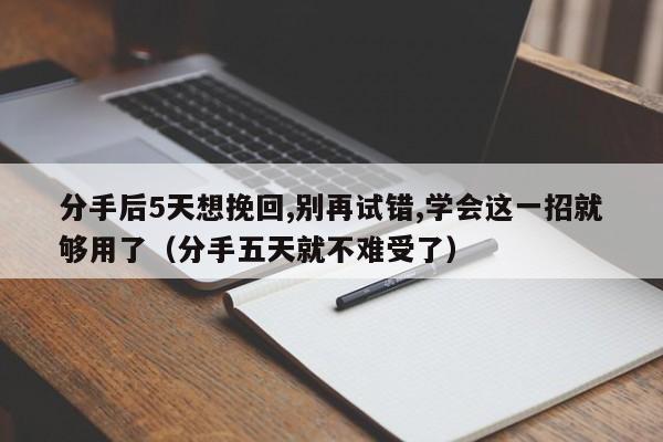 分手后5天想挽回,别再试错,学会这一招就够用了（分手五天就不难受了）