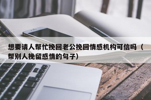 想要请人帮忙挽回老公挽回情感机构可信吗（帮别人挽留感情的句子）