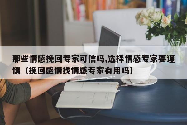 那些情感挽回专家可信吗,选择情感专家要谨慎（挽回感情找情感专家有用吗）