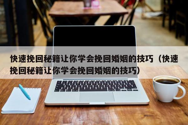 快速挽回秘籍让你学会挽回婚姻的技巧（快速挽回秘籍让你学会挽回婚姻的技巧）